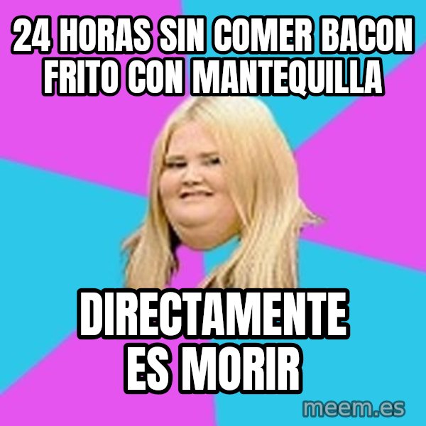 Fat Girl meme: 24 horas sin comer bacon frito con mantequilla / directamente es morir