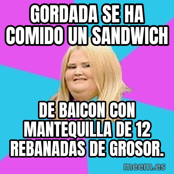Fat Girl meme: gordada se ha comido un sandwich / de baicon con mantequilla de 12 rebanadas de grosor.