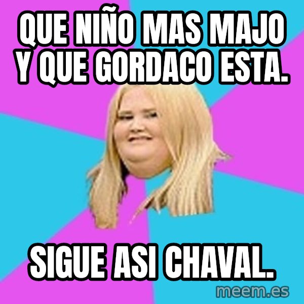 Fat Girl meme: que niño mas majo y que gordaco esta. / sigue asi chaval.