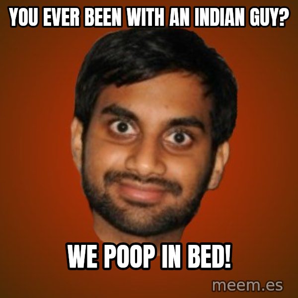 Generic Indian Guy meme: you ever been with an Indian guy? / We poop in bed!