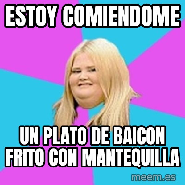 Fat Girl meme: estoy comiendome / un plato de baicon frito con mantequilla