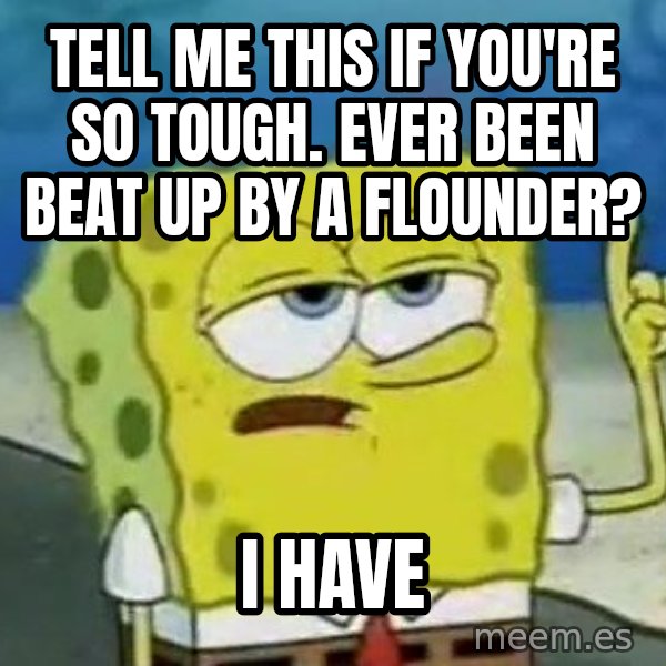 Tough Spongebob meme: Tell Me this if you're so tough. Ever been beat up by a flounder? / I have