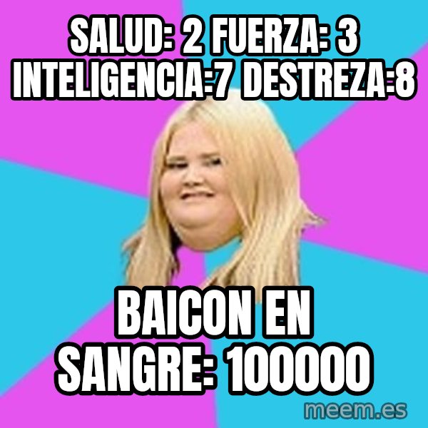Fat Girl meme: salud: 2 fuerza: 3 inteligencia:7 destreza:8 / baicon en sangre: 100000