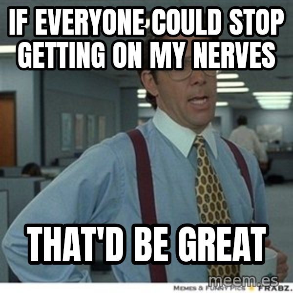 That would be great meme: If everyone could stop getting on my nerves / that'd be great