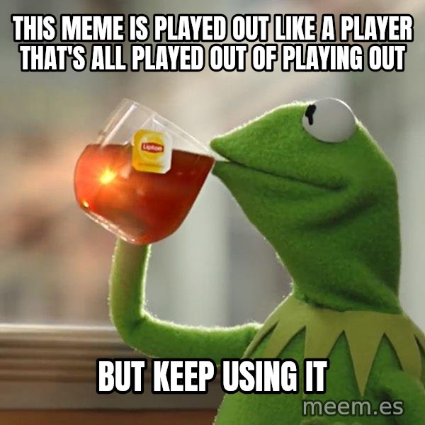 Kermit The Frog Drinking Tea meme: this meme is played out like a player that's all played out of playing out / but keep using it