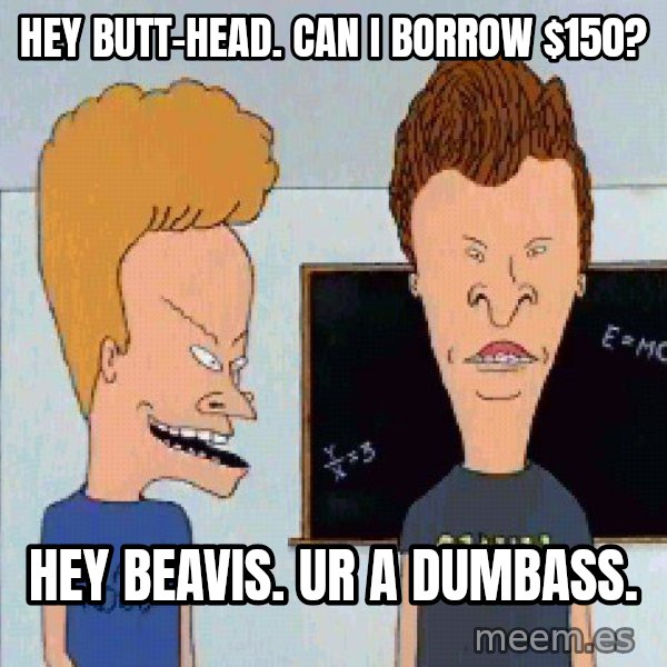 Beavis and butthead meme: hey butt-head. can i borrow $150? / Hey beavis. Ur a dumbass.