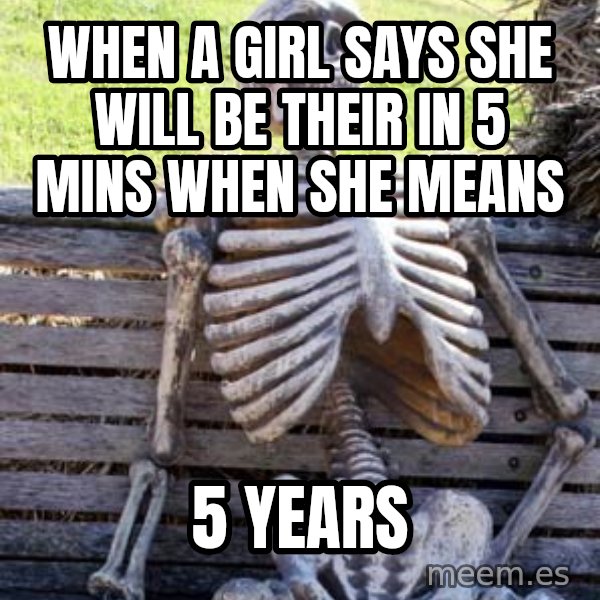 Waiting Skeleton meme: When a girl says she will be their in 5 mins when she means / 5 years