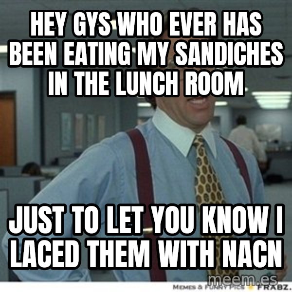 That would be great meme: hey gys who ever has been eating my sandiches in the lunch room / just to let you know i laced them with NaCN