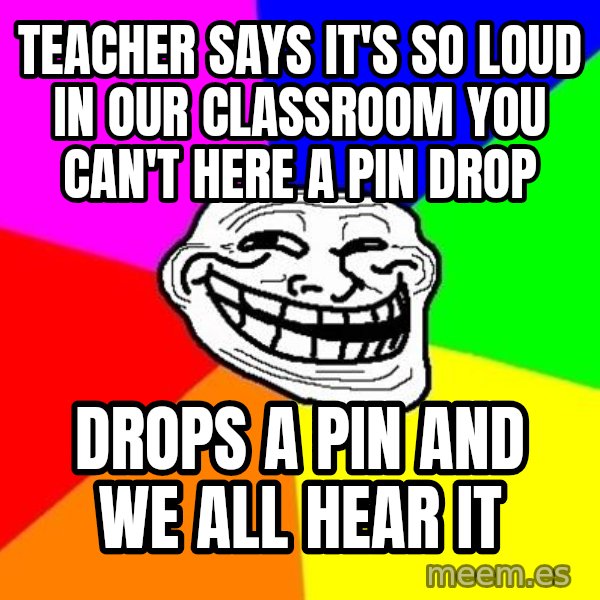 Trollface meme: Teacher says it's so loud in our classroom you can't here a pin drop / drops a pin and we all hear it