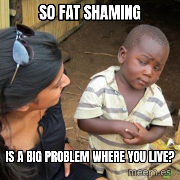 Skeptical 3rd World Kid meme: So Fat shaming / Is a big problem where you live?