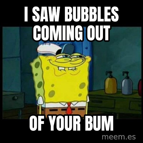 Don't you, Squidward? meme: i saw bubbles coming out / of your bum