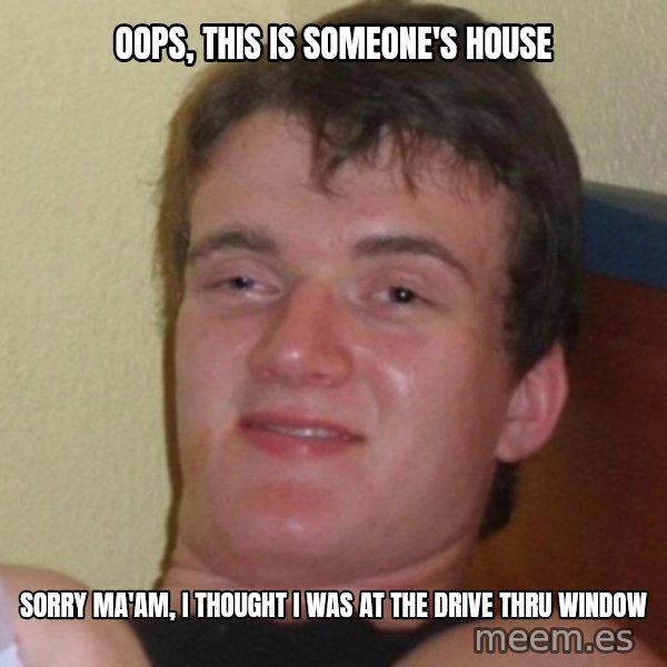 Really Stoned Guy meme: Oops, this is someone's house / Sorry ma'am, I thought I was at the drive thru window