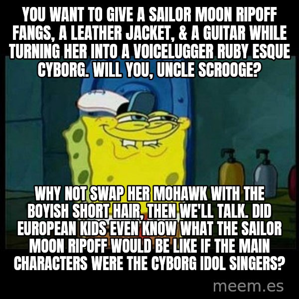 Don't you, Squidward? meme: You want to give a Sailor Moon ripoff Fangs, a leather jacket, & a guitar while turning her into a Voicelugger Ruby esque cyborg. Will you, Uncle Scrooge? / Why not swap her mohawk with the boyish short hair, then we'll talk. Did European kids even know what the Sailor Moon ripoff would be like if the main characters were the cyborg idol singers?