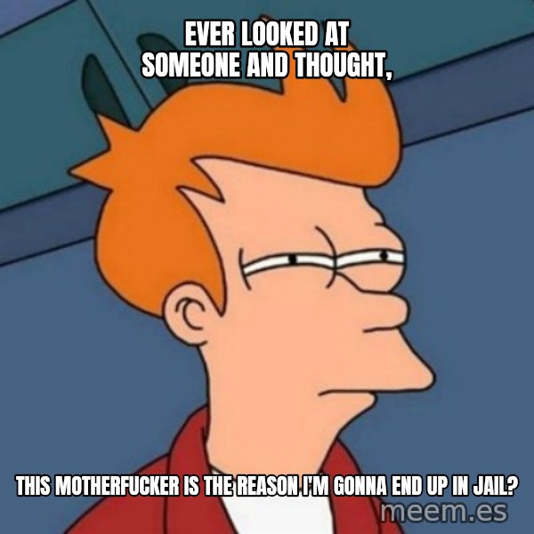 Not sure if troll meme: Ever looked at someone and thought, / this motherfucker is the reason I'm gonna end up in jail?