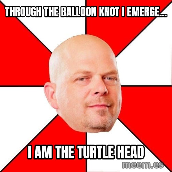 Pawn Stars meme: through the balloon knot       i emerge... / i am the turtle head