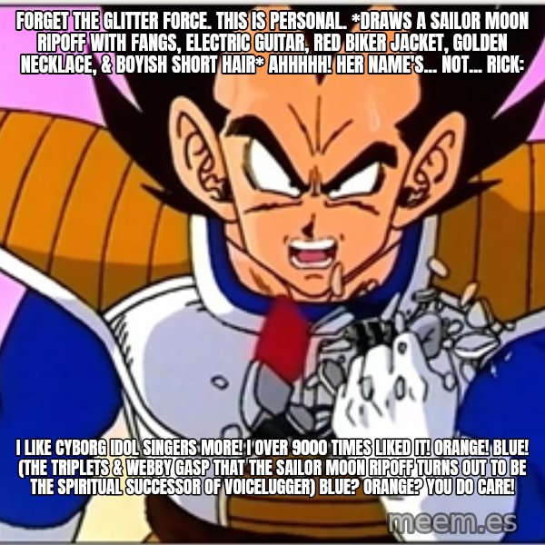 Over 9000 meme: Forget the Glitter Force. This is personal. *draws a Sailor Moon ripoff with fangs, electric guitar, red biker jacket, golden necklace, & boyish short hair* Ahhhhh! Her name's... not... Rick: / I like cyborg idol singers more! I over 9000 times liked it! Orange! Blue! (The triplets & Webby gasp that the Sailor Moon ripoff turns out to be the spiritual successor of Voicelugger) Blue? Orange? You do care!