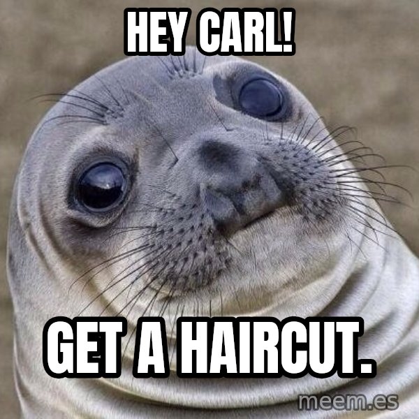 Awkward Seal meme: hey carl! / get a haircut.