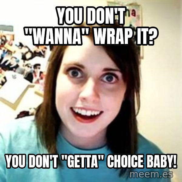 Overly Attached Girlfriend meme: you don't "wanna" wrap it? / you don't "getta" choice baby!