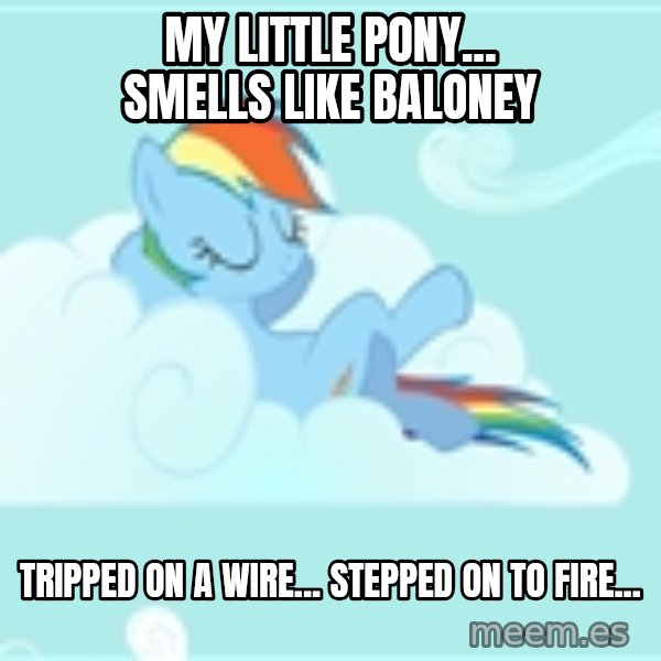 My Little Pony meme: My little Pony... smells like baloney / Tripped on a wire... stepped on to fire...