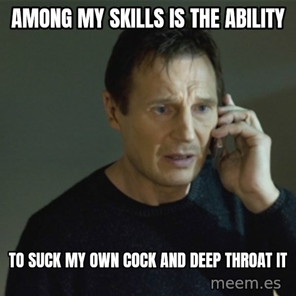 I don't know who you are... meme: among my skills is the ability / to suck my own cock and deep throat it
