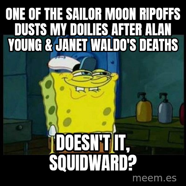 Don't you, Squidward? meme: One of the Sailor Moon ripoffs dusts my doilies after Alan Young & Janet Waldo's deaths / Doesn't it, Squidward?