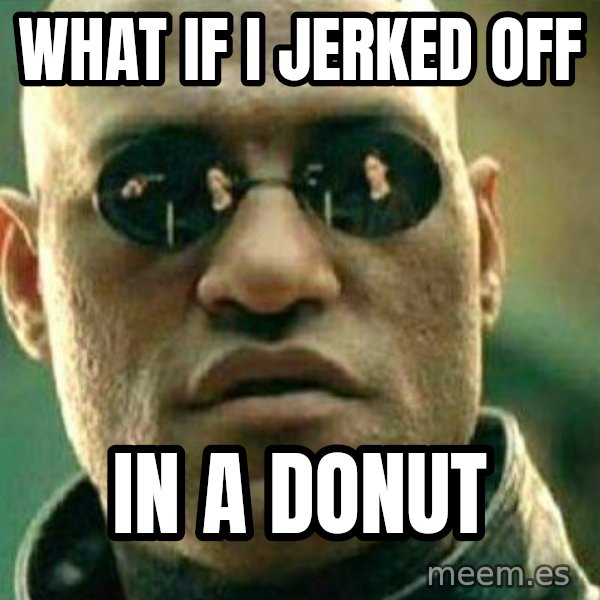What If I Told You meme: what if i jerked off / in a donut