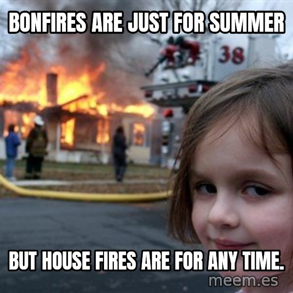 Disaster Girl meme: Bonfires are just for summer / but house fires are for any time.