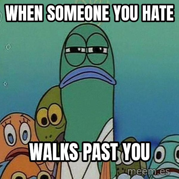 Serious Fish Spongebob meme: when someone you hate / walks past you