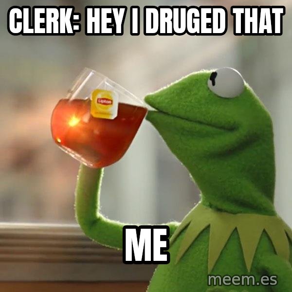 Kermit The Frog Drinking Tea meme: Clerk: Hey i druged that / Me
