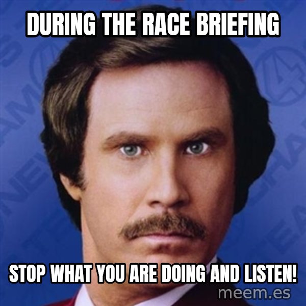 Ron Burgundy meme: DURING THE RACE BRIEFING / STOP WHAT YOU ARE DOING AND LISTEN!