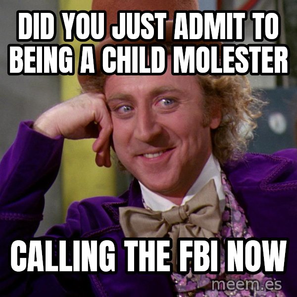 Willy Wonka meme: did you just admit to being a child molester / calling the fbi now