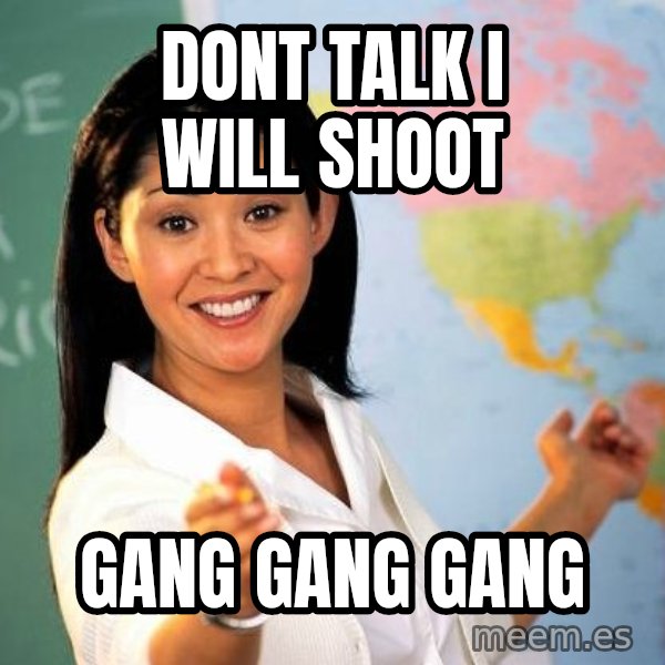 Unhelpful High School Teacher meme: dont talk i will shoot / gang gang gang