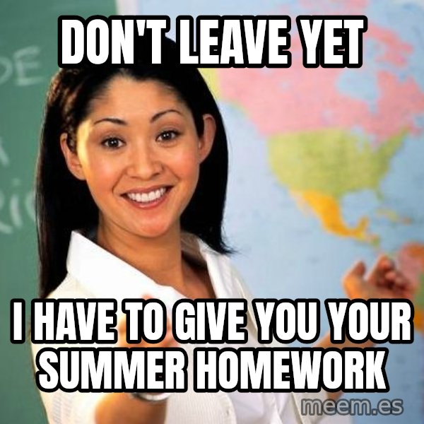 Unhelpful High School Teacher meme: Don't leave yet / I have to give you your summer homework