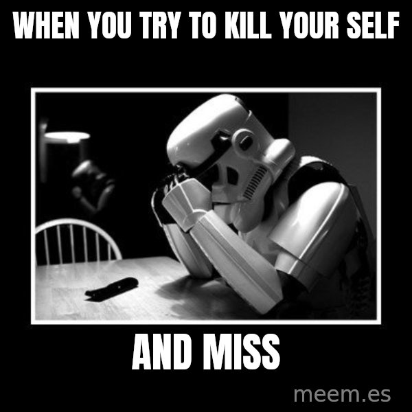 Sad Trooper meme: when you try to kill your self / and miss