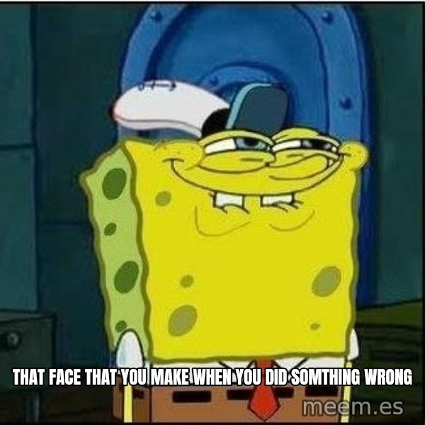 Spongebob Face meme: that face that you make when you did somthing wrong