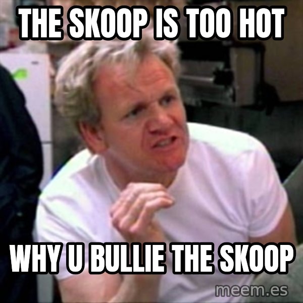 Gordon Ramsay meme: The Skoop is too hot / why u bullie the skoop