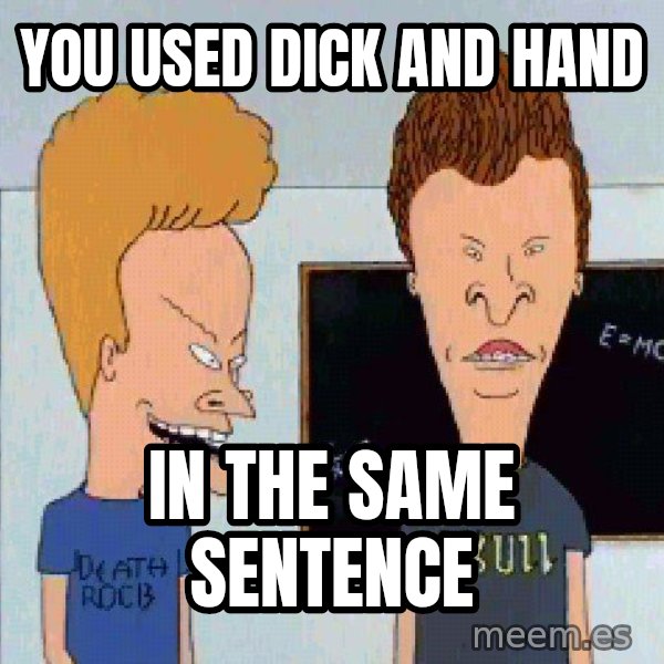 Beavis and butthead meme: You used Dick and HAnd / in the same sentence