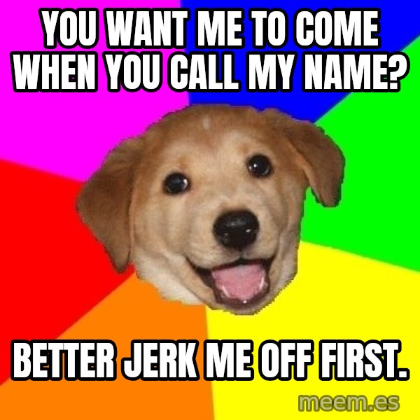 Advice Dog meme: you want me to come when you call my name? / better jerk me off first.
