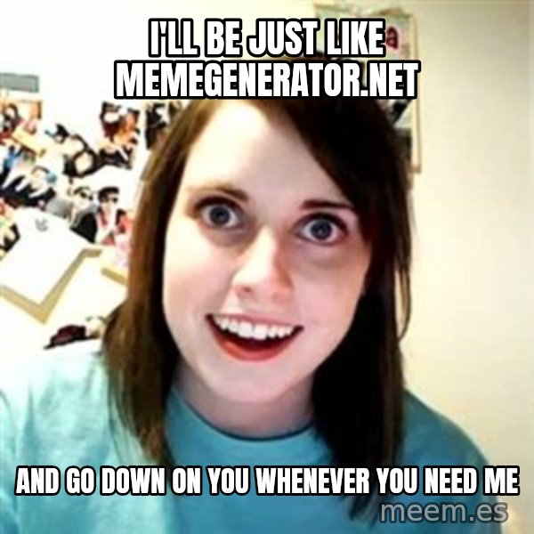 Overly Attached Girlfriend meme: I'll be just like memegenerator.net / and go down on you whenever you need me