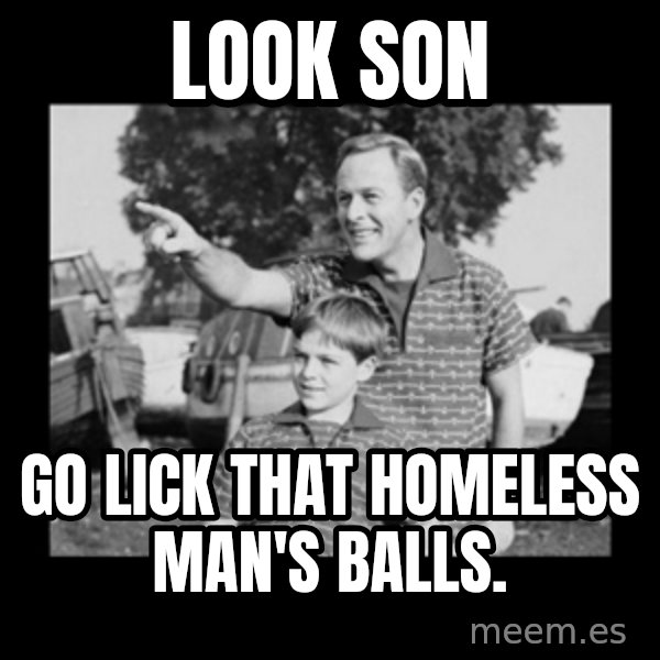 look son a faggot meme: Look son / Go lick that homeless man's balls.