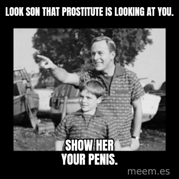 look son a faggot meme: Look son that prostitute is looking at you. / Show her your penis.