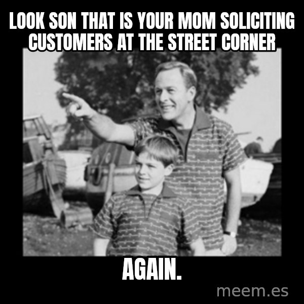look son a faggot meme: Look son that is your mom soliciting customers at the street corner / Again.