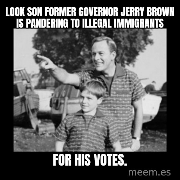look son a faggot meme: Look son former governor jerry brown is pandering to illegal immigrants / For his votes.
