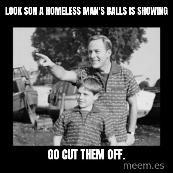 look son a faggot meme: Look son a homeless man's balls is showing / Go cut them off.