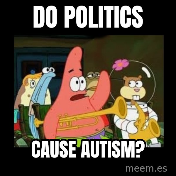Patrick Star Instrument meme: Do politics / cause autism?