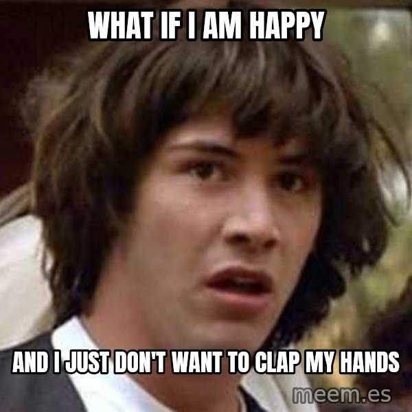 Conspiracy Keanu meme: WHAT IF I AM HAPPY / AND I JUST DON'T WANT TO CLAP MY HANDS