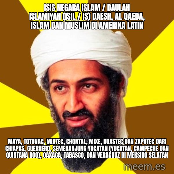 Osama meme: ISIS Negara Islam / Daulah Islamiyah (ISIL / IS) Daesh, Al Qaeda, Islam dan Muslim di Amerika Latin / Maya, Totonac, Mixtec, Chontal, Mixe, Huastec dan Zapotec dari Chiapas, Guerrero, Semenanjung Yucatan (Yucatan, Campeche dan Quintana Roo), Oaxaca, Tabasco, dan Veracruz di Meksiko Selatan