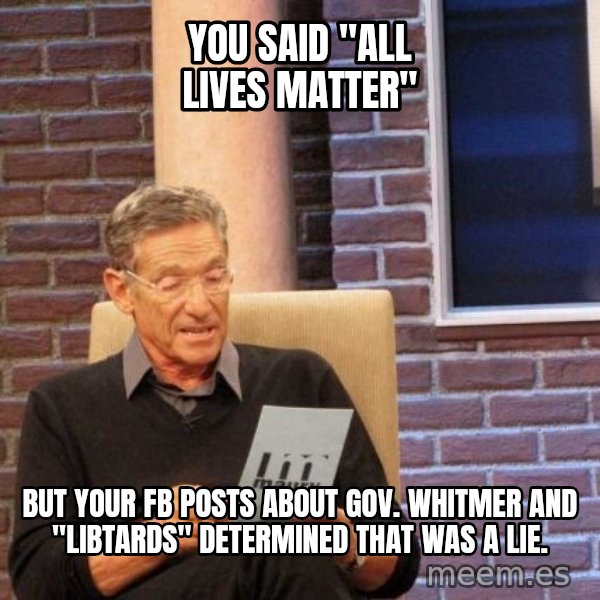 Maury Lie Detector meme: You said "All lives matter" / but your FB posts about Gov. Whitmer and "libtards" determined that was a lie.