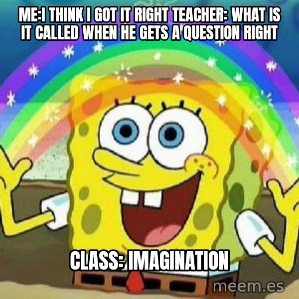 Imagination meme: Me:I think I got it right  teacher: what is it called when he gets a question right / Class: imagination
