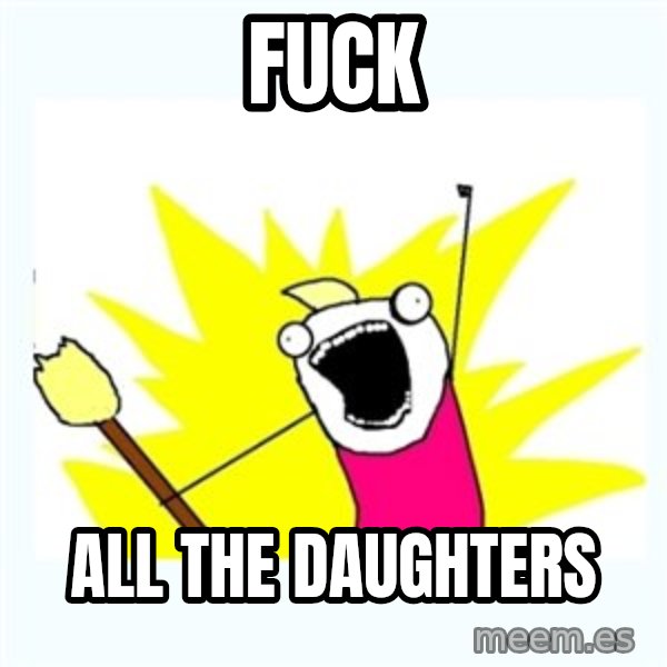 All the things meme: Fuck / All the daughters